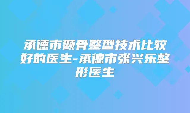 承德市颧骨整型技术比较好的医生-承德市张兴乐整形医生