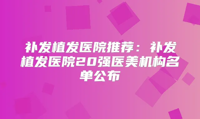 补发植发医院推荐:补发植发医院20强医美机构名单公布