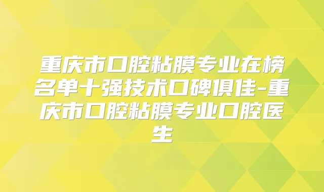 重庆市口腔粘膜专业在榜名单十强技术口碑俱佳-重庆市口腔粘膜专业口腔医生