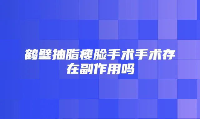 鹤壁抽脂瘦脸手术手术存在副作用吗