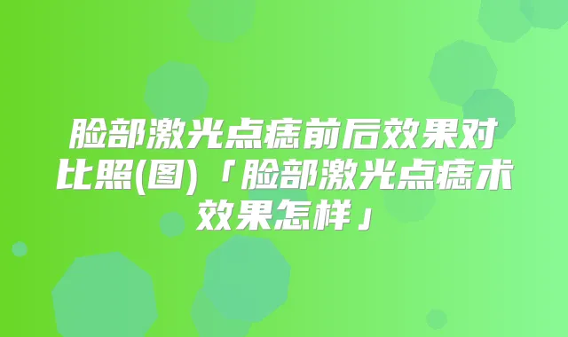 脸部激光点痣前后效果对比照(图)「脸部激光点痣术效果怎样」