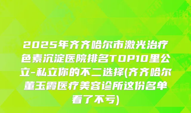 2025年齐齐哈尔市激光色素沉淀医院排名TOP10里公立-私立你的不二选择(齐齐哈尔董玉霞医疗美容诊所这份名单看了不亏)