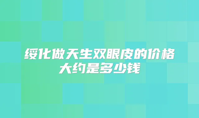绥化做天生双眼皮的价格大约是多少钱