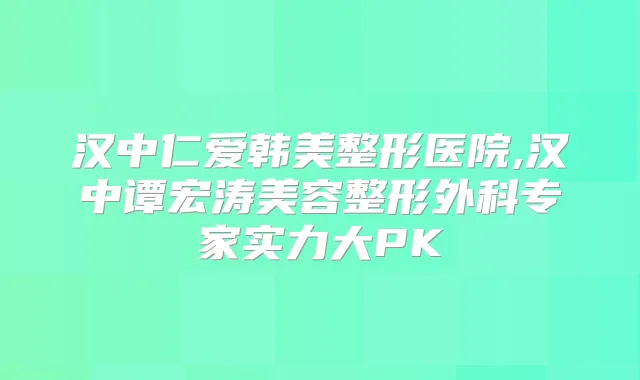 汉中仁爱韩美整形医院,汉中谭宏涛美容整形外科专家实力大PK