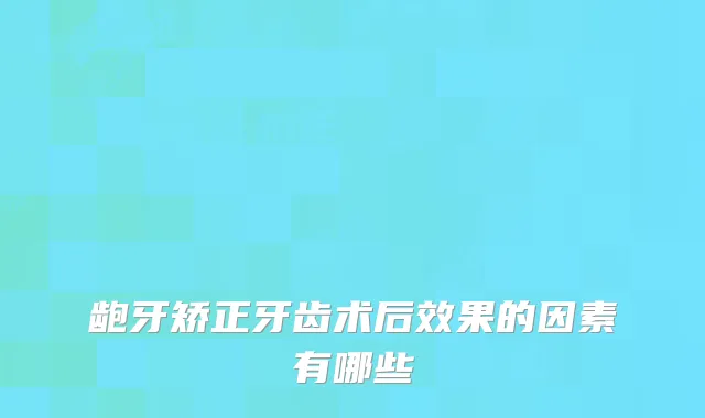 龅牙矫正牙齿术后效果的因素有哪些