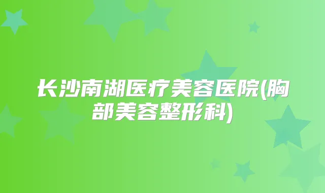 长沙南湖医疗美容医院(胸部美容整形科)