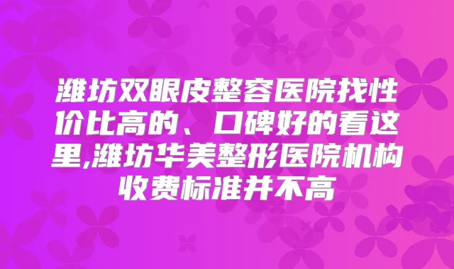潍坊双眼皮整容医院找性价比高的、口碑好的看这里,潍坊华美整形医院机构收费标准并不高
