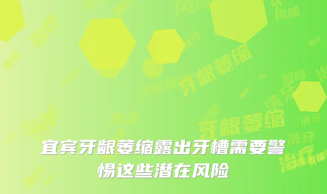 宜宾牙龈萎缩露出牙槽需要警惕这些潜在风险
