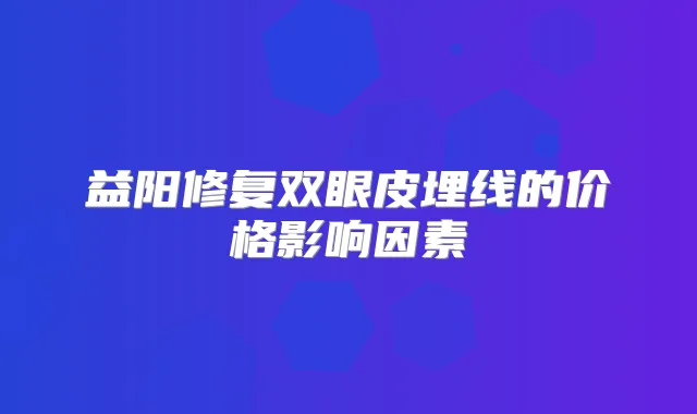 益阳修复双眼皮埋线的价格影响因素