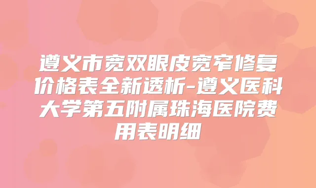 遵义市宽双眼皮宽窄修复价格表全新透析-遵义医科大学第五附属珠海医院费用表明细