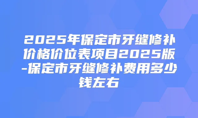 2025年保定市牙缝修补价格价位表项目2025版-保定市牙缝修补费用多少钱左右