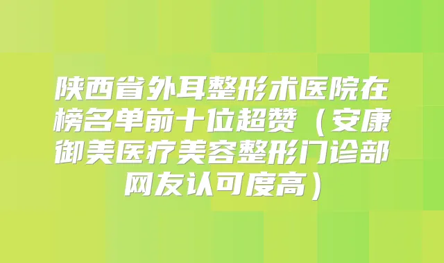 陕西省外耳整形术医院在榜名单前十位超赞(安康御美医疗美容整形门诊部网友认可度高)