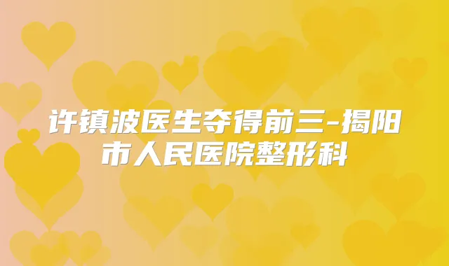 许镇波医生夺得前三-揭阳市人民医院整形科