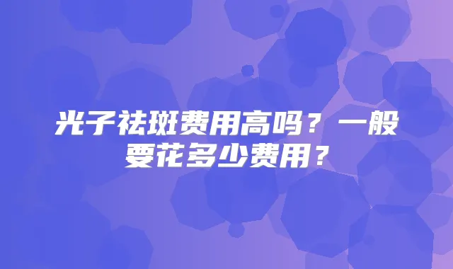 光子祛斑费用高吗?一般要花多少费用?