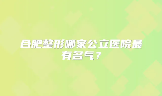 合肥整形哪家公立医院有名气?