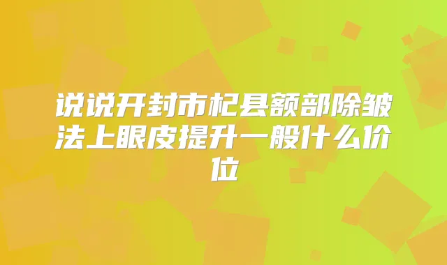 说说开封市杞县额部除皱法上眼皮提升一般什么价位