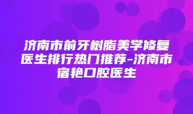 济南市前牙树脂美学修复医生排行热门推荐-济南市宿艳口腔医生