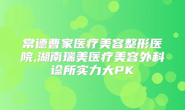 常德曹家医疗美容整形医院,湖南瑞美医疗美容外科诊所实力大PK