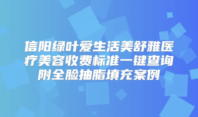 信阳绿叶爱生活美舒雅医疗美容收费标准一键查询附全脸抽脂填充案例