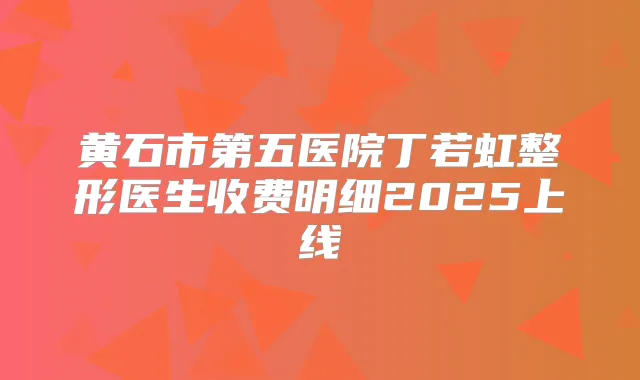 黄石市第五医院丁若虹整形医生收费明细2025上线