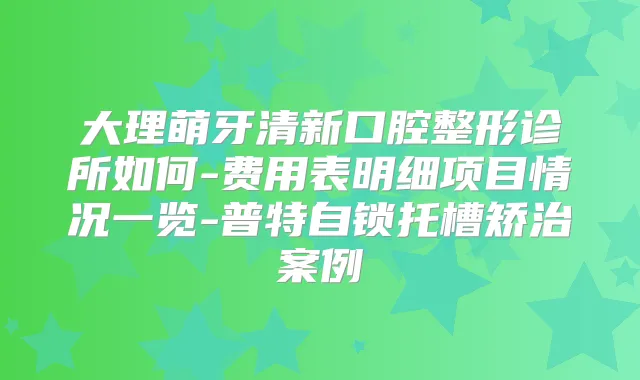 大理萌牙清新口腔整形诊所如何-费用表明细项目情况一览-普特自锁托槽矫治案例
