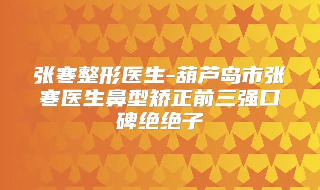 张寒整形医生-葫芦岛市张寒医生鼻型矫正前三强口碑绝绝子