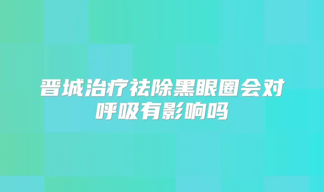 晋城祛除黑眼圈会对呼吸有影响吗