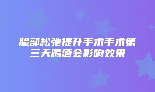 脸部松弛提升手术手术第三天喝酒会影响效果