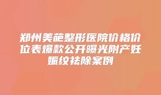 郑州美葩整形医院价格价位表爆款公开曝光附产妊娠纹祛除案例