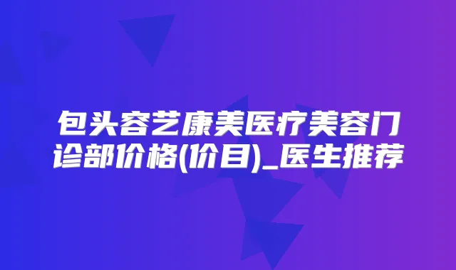 包头容艺康美医疗美容门诊部价格(价目)_医生推荐