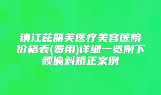 镇江芘丽芙医疗美容医院价格表(费用)详细一览附下颌偏斜矫正案例