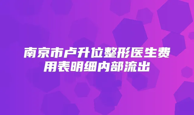 南京市卢升位整形医生费用表明细内部流出