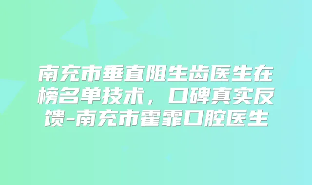 南充市垂直阻生齿医生在榜名单技术,口碑真实反馈-南充市霍霏口腔医生