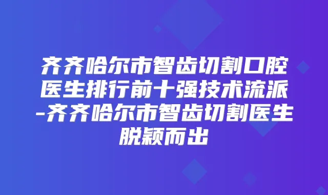 齐齐哈尔市智齿切割口腔医生排行前十强技术流派-齐齐哈尔市智齿切割医生脱颖而出