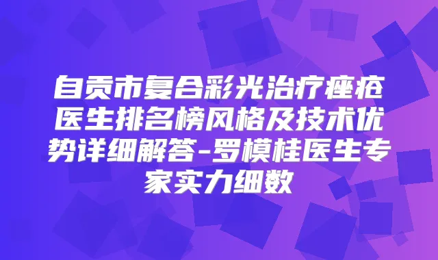 自贡市复合彩光痤疮医生排名榜风格及技术优势详细解答-罗模桂医生专家实力细数