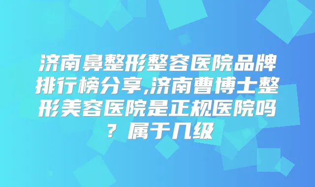 济南鼻整形整容医院品牌排行榜分享,济南曹博士整形美容医院是正规医院吗?属于几级