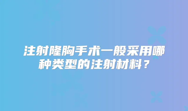 注射隆胸手术一般采用哪种类型的注射材料?