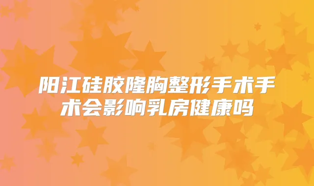 阳江硅胶隆胸整形手术手术会影响乳房健康吗