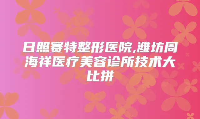 日照赛特整形医院,潍坊周海祥医疗美容诊所技术大比拼