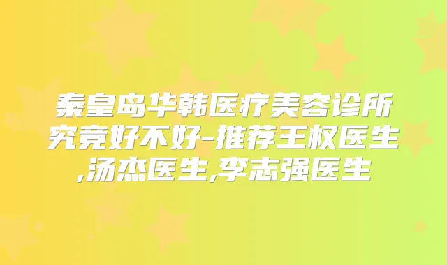 秦皇岛华韩医疗美容诊所究竟好不好-推荐王权医生,汤杰医生,李志强医生