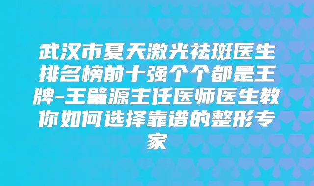 武汉市夏天激光祛斑医生排名榜前十强个个都是王牌-王肇源主任医师医生教你如何选择靠谱的整形专家