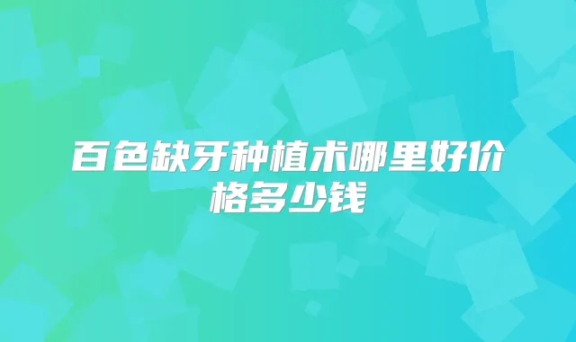 百色缺牙种植术哪里好价格多少钱