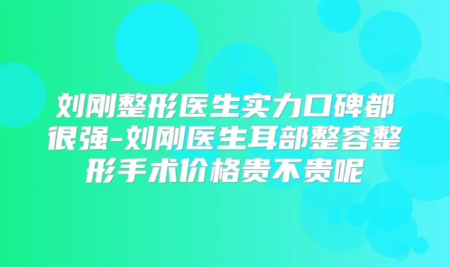 刘刚整形医生实力口碑都很强-刘刚医生耳部整容整形手术价格贵不贵呢