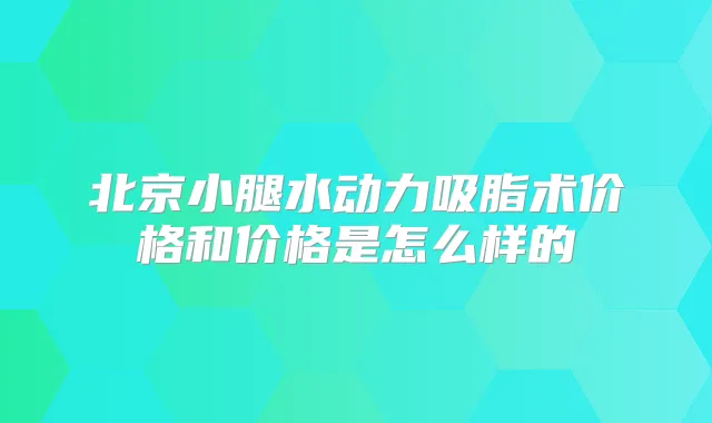 北京小腿水动力吸脂术价格和价格是怎么样的