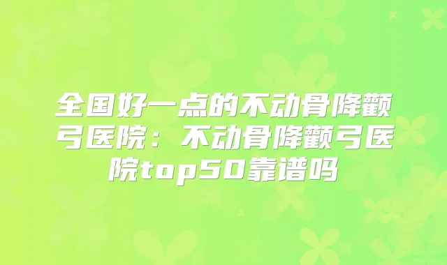全国好一点的不动骨降颧弓医院:不动骨降颧弓医院top50靠谱吗