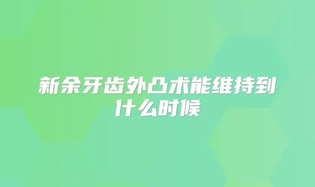 新余牙齿外凸术能维持到什么时候