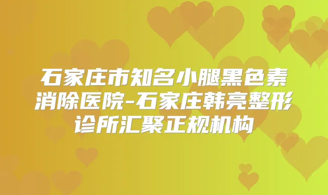 石家庄市知名小腿黑色素消除医院-石家庄韩亮整形诊所汇聚正规机构