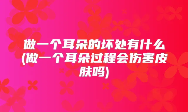 做一个耳朵的坏处有什么(做一个耳朵过程会伤害皮肤吗)