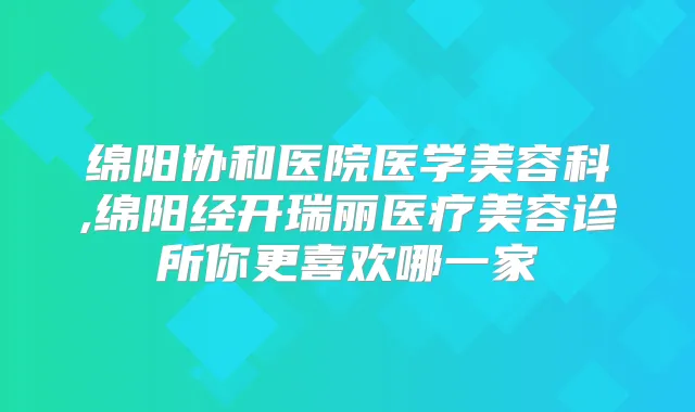 绵阳协和医院医学美容科,绵阳经开瑞丽医疗美容诊所你更喜欢哪一家