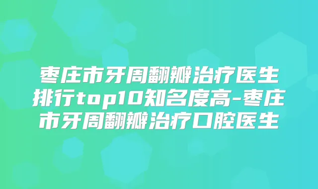 枣庄市牙周翻瓣医生排行top10知名度高-枣庄市牙周翻瓣口腔医生